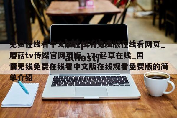 免费在线看中文版在线看免费版在线看网页_蘑菇tv传媒官网页版_17c起草在线_国情无线免费在线看中文版在线观看免费版的简单介绍